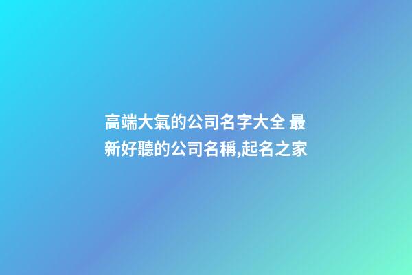 高端大氣的公司名字大全 最新好聽的公司名稱,起名之家